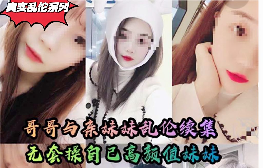 真实乱伦系列最新流出第二季哥哥和亲妹妹乱伦无套操自己亲妹妹高潮