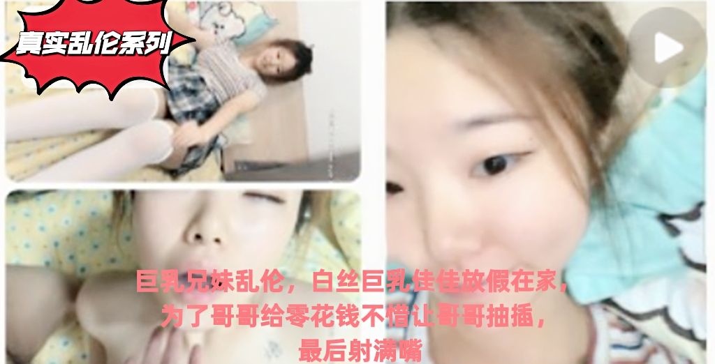 真实乱伦系列②巨乳兄妹乱伦白丝巨乳佳佳放假在家为了哥哥给零花钱不惜让哥哥抽插最后射满嘴