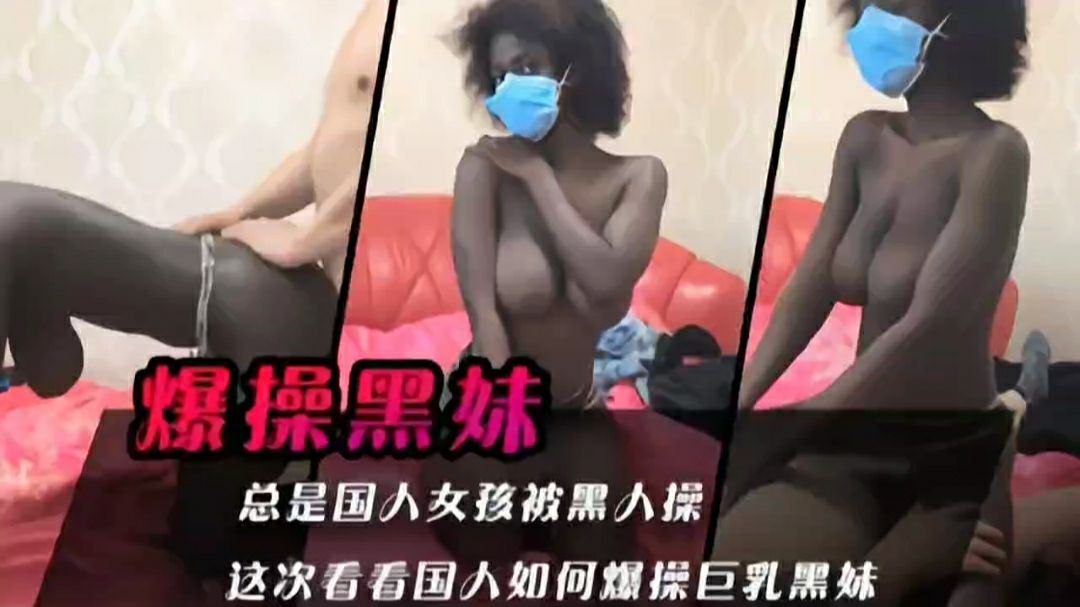 爆操黑妹总是国人女孩被黑人操这次看看国人如何爆操巨乳黑妹