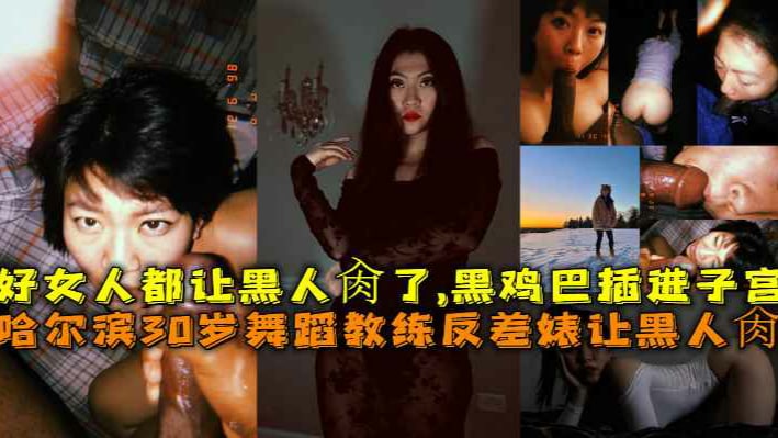 哈尔滨30岁舞蹈教练反差婊让黑人肏好女人都让黑人肏了黑鸡巴插进子宫