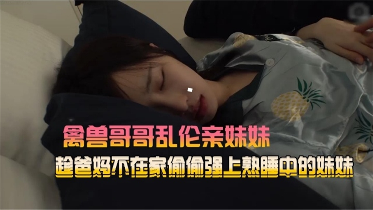 禽兽哥哥乱伦亲妹妹趁爸妈不在家偷偷强上熟睡中的妹妹