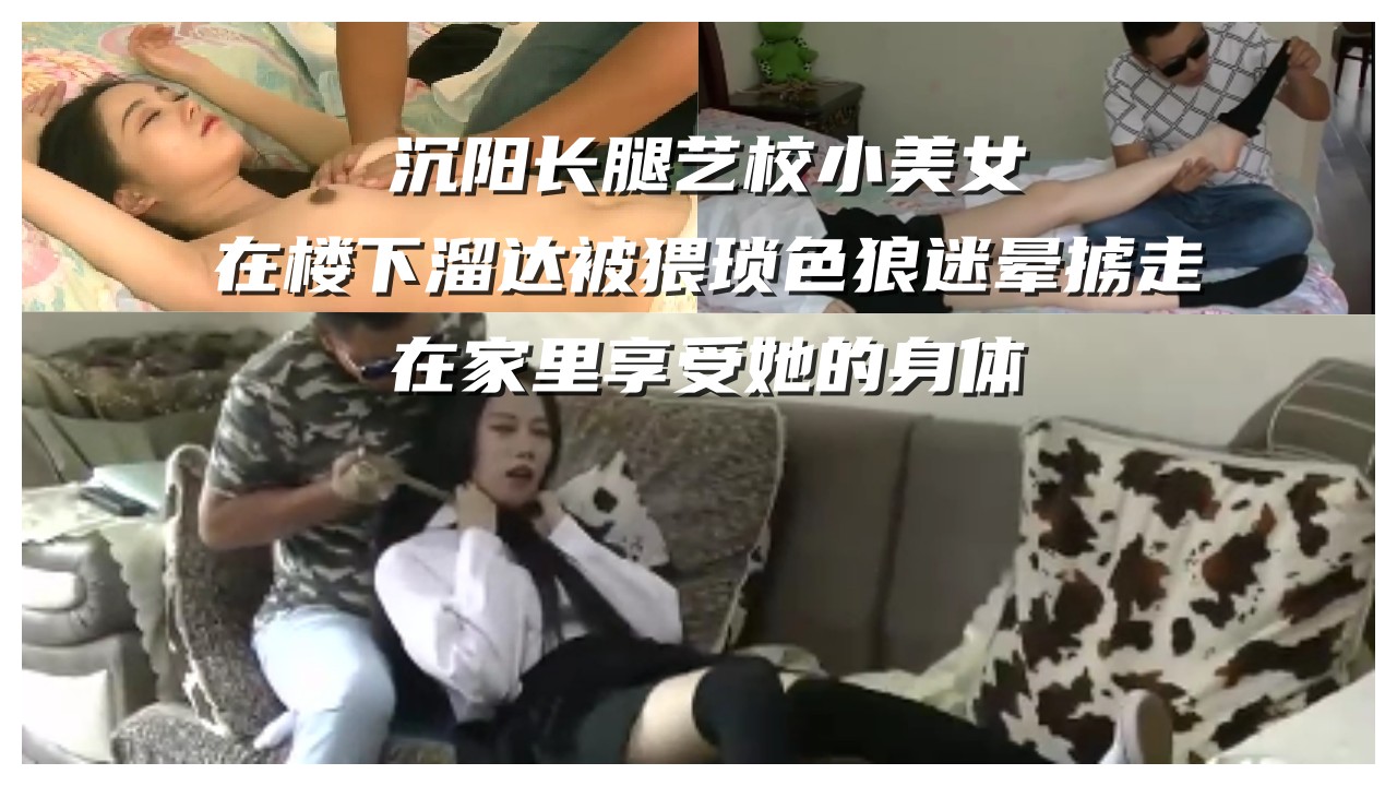 沉阳长腿艺校小美女在楼下溜达被猥琐色狼迷晕掳走在家里享受她的身体