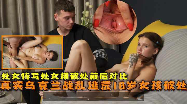 真实乌克兰战乱逃荒18岁女孩破处巨乳少女特写处女摸破处前后对比