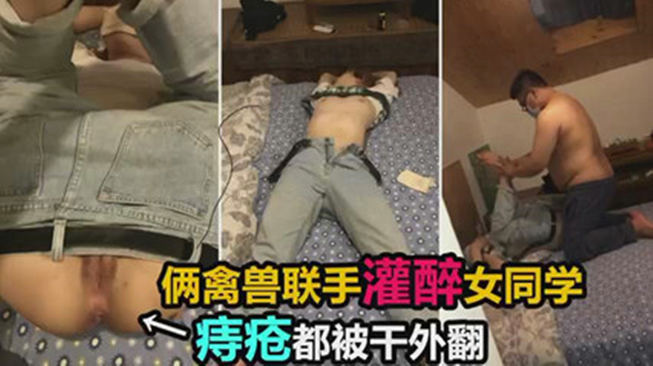 迷奸乱伦-两禽兽联手灌醉女同学双洞齐开迷奸调教简直是变态啊屁眼也不放过