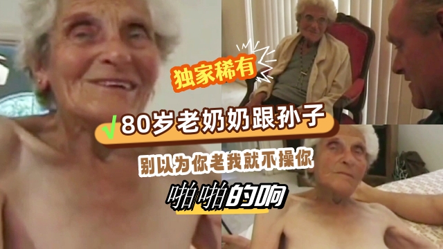 稀有片子老奶奶跟孙子乱搞都已经80多岁了还被孙子插入