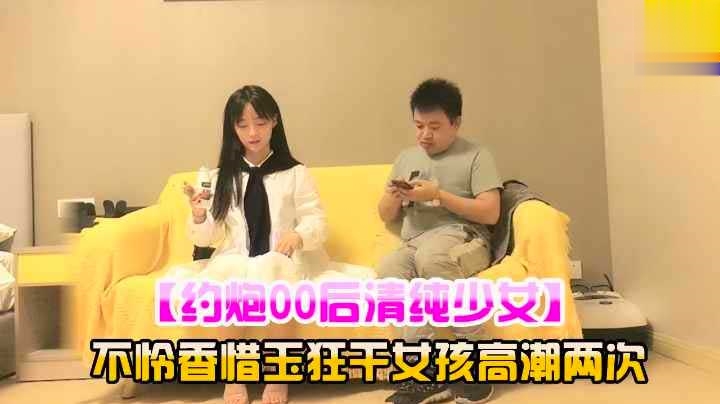 约炮00后清纯少女不怜香惜玉狂干女孩高潮两次萝莉学生可爱白虎自慰