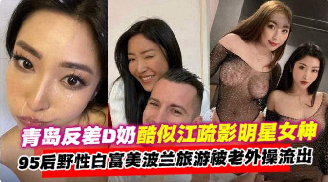 网曝稀缺黑料青岛反差婊D奶酷似江疏影明星颜值女神95后野性白富美波兰旅游被老外操流出白浆