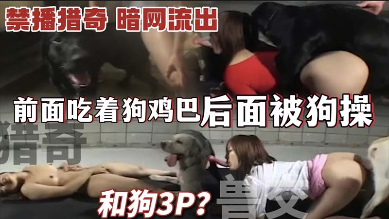 兽交猎奇和狗3P前面吃着狗鸡巴_后面被狗操_禁播影片_暗网流出