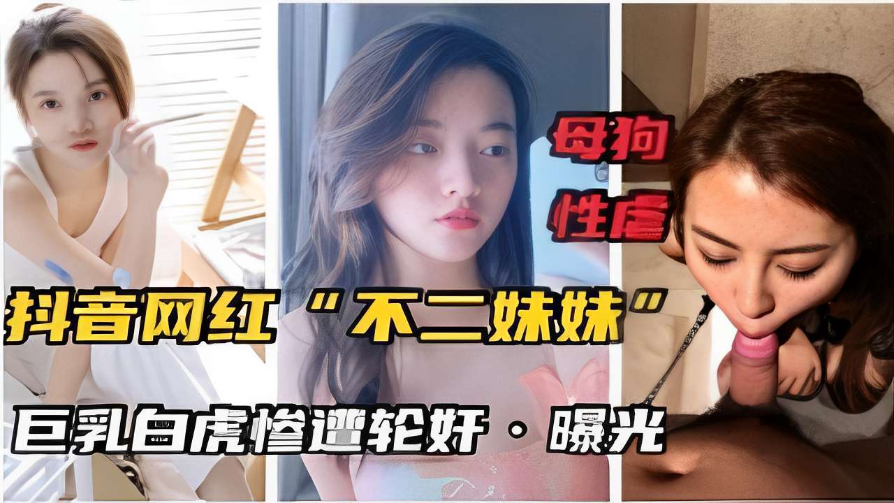 母狗性虐抖音网红不二妹妹巨乳白虎惨遭轮奸曝光