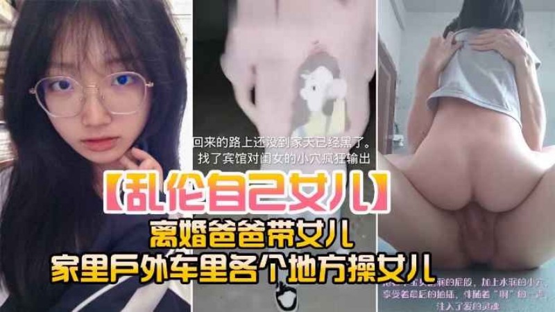 真实乱伦乱伦自己亲手女儿_离婚爸爸带女儿_家里户外各个地方操女儿