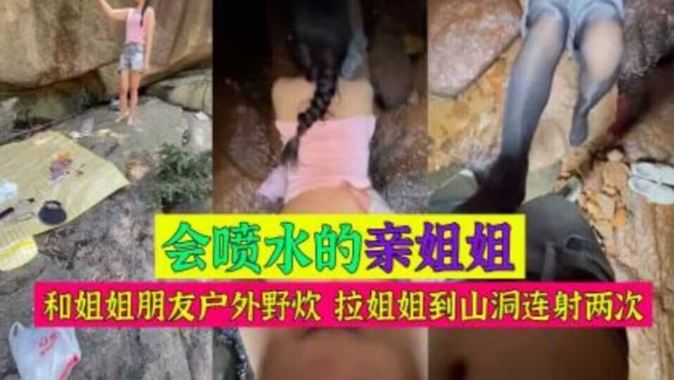 真实姐弟乱伦和姐姐朋友户外野炊拉姐姐到山洞连射两次