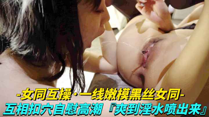 女同互操-线嫩模黑丝女同女同LES互相扣穴自慰高潮爽到淫水喷出来