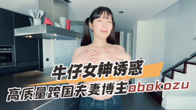 高质量跨国夫妻博主obokozuOBOKOZU牛仔女神诱惑OFZYCB130