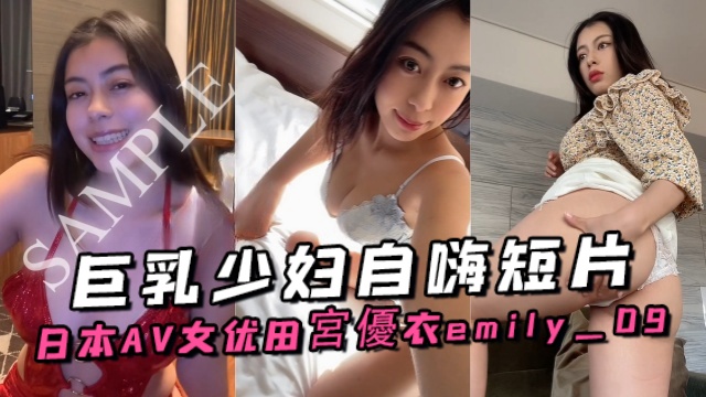 日本AV女优田宮優衣emily_09_09EMILY元桜庭ひかり巨乳少妇自嗨短片OFZYCB52