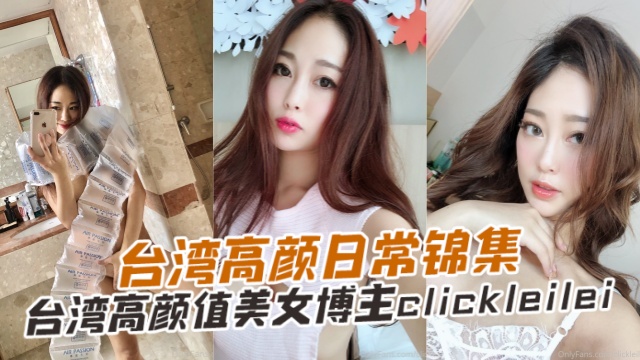 台湾高颜值美女博主clickleileiLeiLei台湾高颜日常合集OFZYCB289