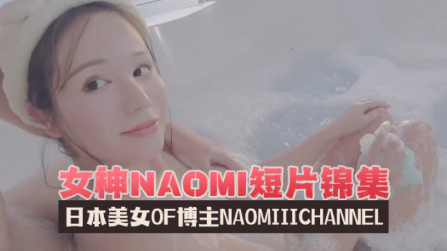 日本美女OF博主naomiiichannelNaomiiiChannel女神短片锦集OFZYCB161