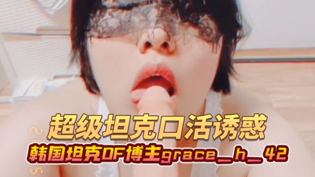 韩国坦克OF博主grace_h_42잠결超级坦克口活诱惑OFZYCB71