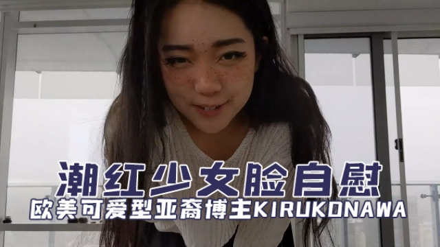 欧美可爱型亚裔博主kirukonawaKirukoNawaFree潮红少女脸自慰OFZYCBE81