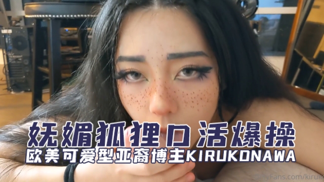 欧美可爱型亚裔博主kirukonawaKirukoNawaFree妩媚狐狸口活爆操OFZYCBE81