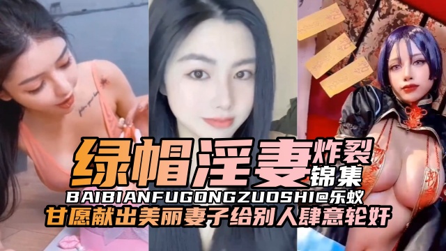 原创-绿帽淫妻炸裂锦集甘愿献出美丽的妻子给别人肆意轮奸-