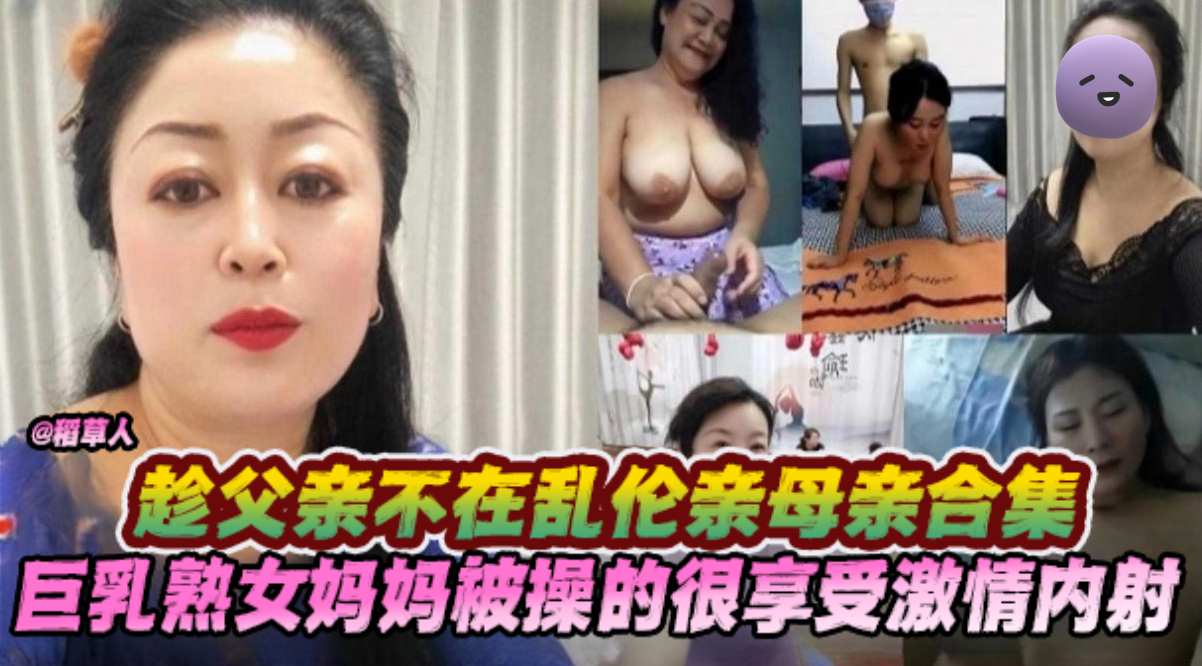 趁父亲不在乱伦亲母亲合集巨乳熟女妈妈被操的很享受激情内射