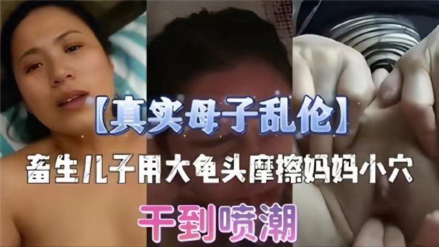 真实母子乱伦畜生儿子用大龟头摩擦妈妈小穴干到潮喷