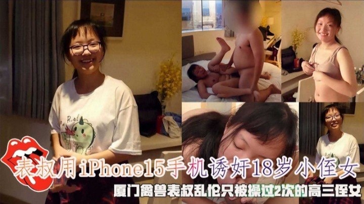 诱奸表叔用iphone15手机诱奸18岁小侄女厦门禽兽表叔乱伦只被操过两次的高三侄女