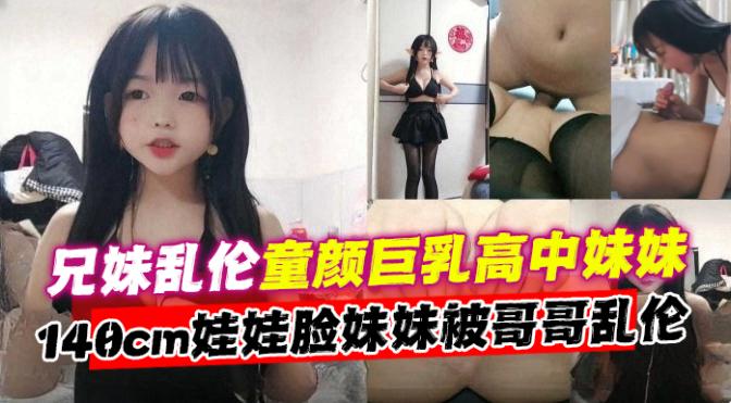 兄妹乱伦童颜巨乳高中生妹妹140CM娃娃脸妹妹被哥哥乱伦