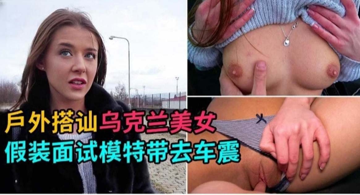 户外搭讪-乌克兰美女假装面试拿下极品女神模特