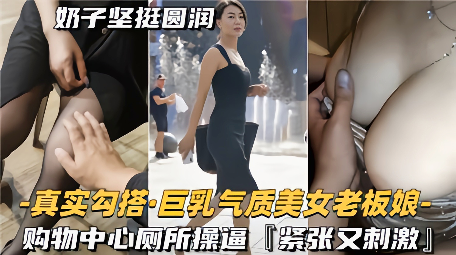 真实勾搭巨乳气质美女老板娘购物中心厕所操逼紧致又刺激