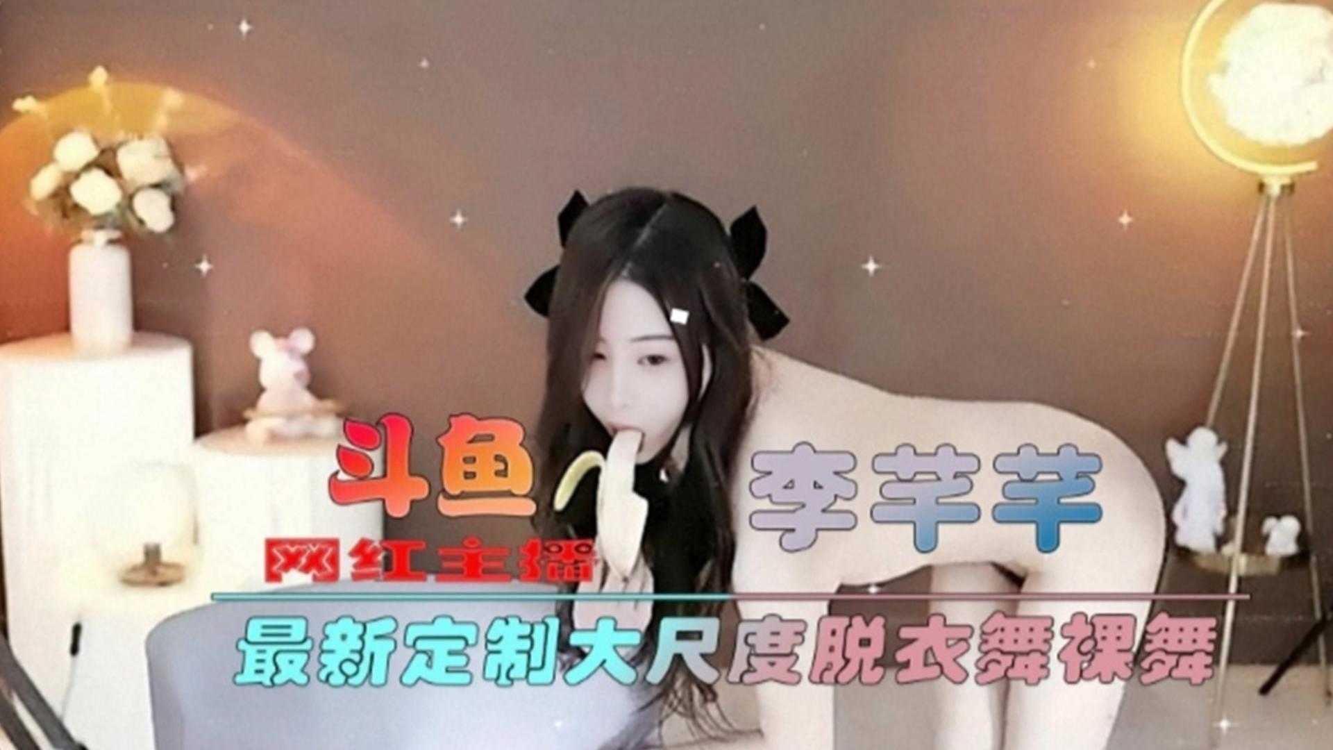 斗鱼网红主播最新定制大尺度脱衣舞裸舞