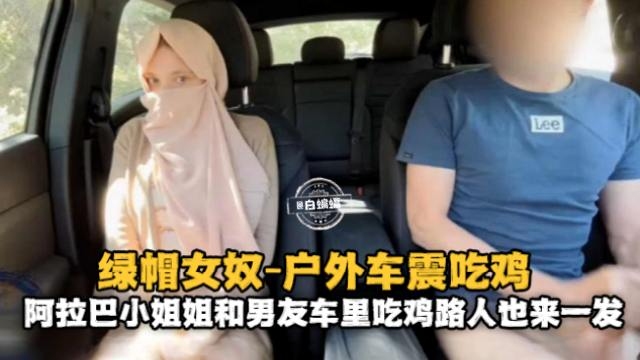 绿帽女奴-户外车震吃鸡阿拉巴小姐姐和男友车里吃鸡路人也来一发