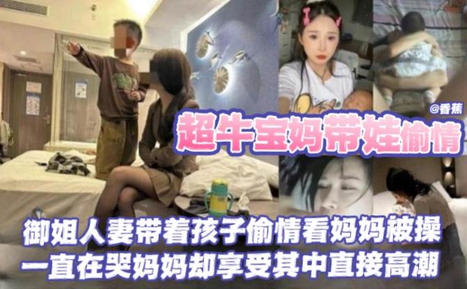 超牛宝妈带娃偷情御姐人妻带着孩子偷情看妈妈被操一直在哭妈妈却享受其中直接高潮