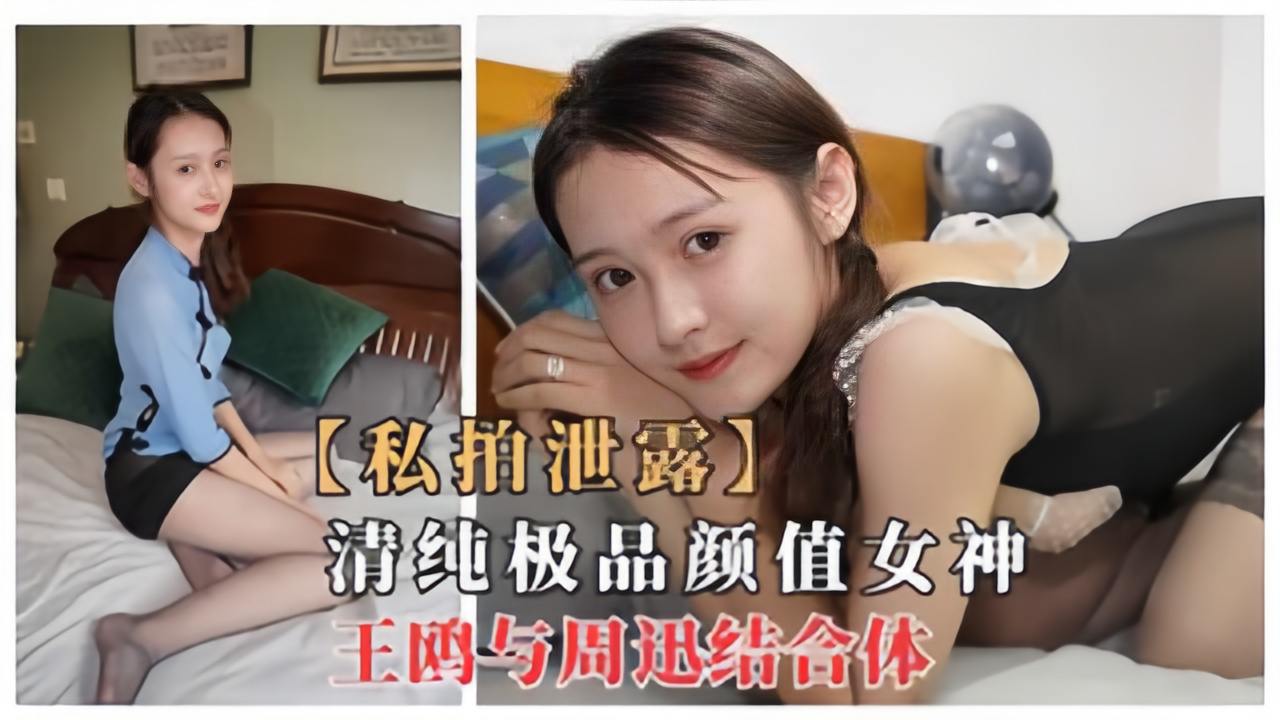 网曝门事件清纯极品颜值女神周迅和王鸥结合体性感黑丝下海流出