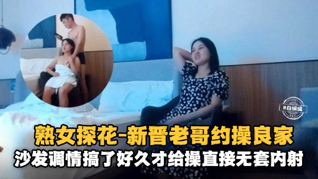 熟女探花-新晋老哥约操良家沙发调情搞了很久才给操直接无套内射