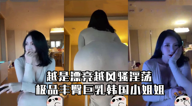 极品丰臀巨乳韩国小姐姐越是漂亮越风骚淫荡