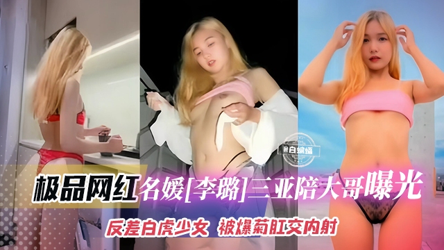 极品网红-名媛李璐三亚陪大哥黑料曝光反差婊白虎美少女被爆菊花肛交内射