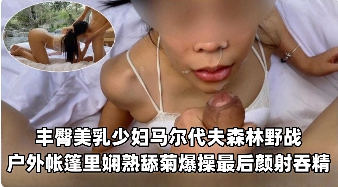 丰臀美乳少妇马尔代夫森林野战户外帐篷熟练舔菊爆操最后颜射吞精