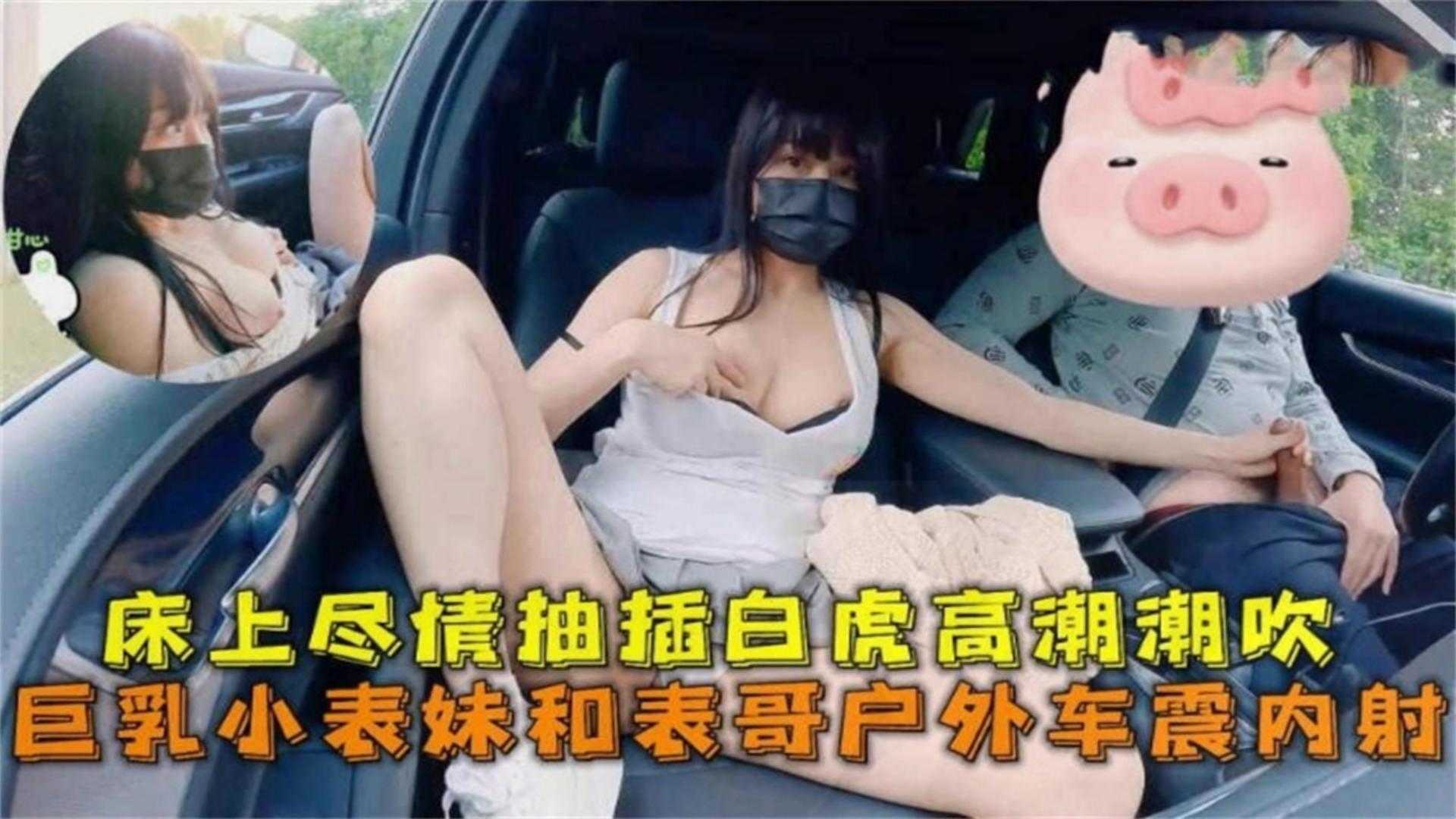 巨乳表妹和小哥户外车震内射床上尽情抽插高潮潮吹