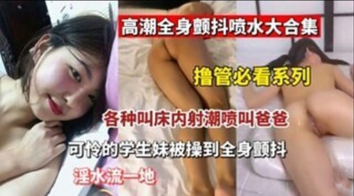 各种叫床内射潮喷叫爸爸可冷的学生妹被操到全身颤抖