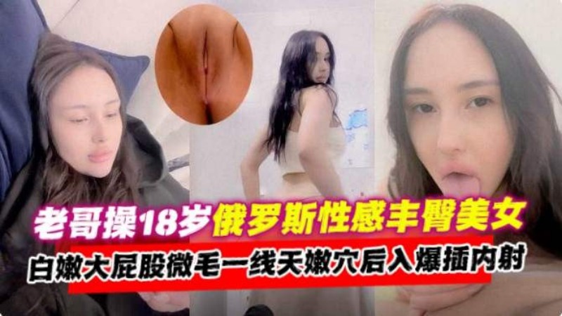 老哥操18岁俄罗斯美女大屁股一线天嫩穴后入爆插内射