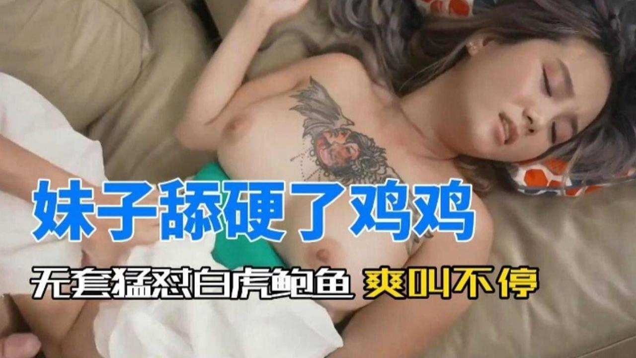 妹子舔硬看鸡鸡无套怼白虎鲍鱼爽叫不停