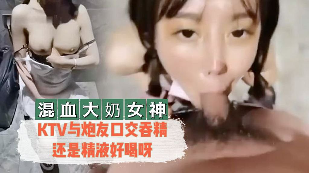 混血大奶女神KTV与炮友口交吞精还是精液好喝呀