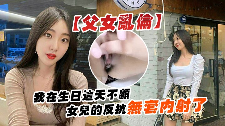 父女乱伦我在生日这天不顾女儿的反抗无套内射了