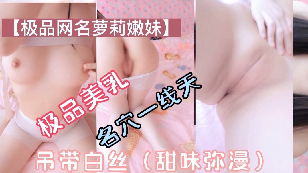 极品萝莉美乳一线天吊带白丝甜味弥漫萝莉母狗挑逗