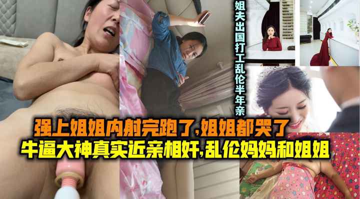 真实近亲相奸乱伦妈妈和姐姐操了姐姐内射跑了姐姐都哭了姐夫出国打工乱伦半年亲姐