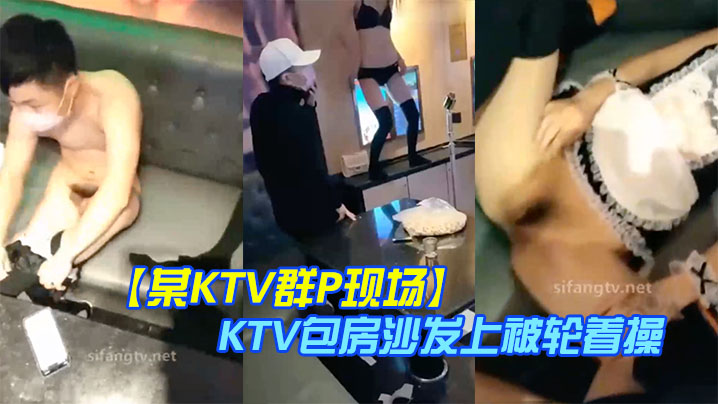 某KTV群P现场娇嫩小美女换装女仆装玩制服诱惑KTV包房沙发上被轮着操场面淫乱刺激