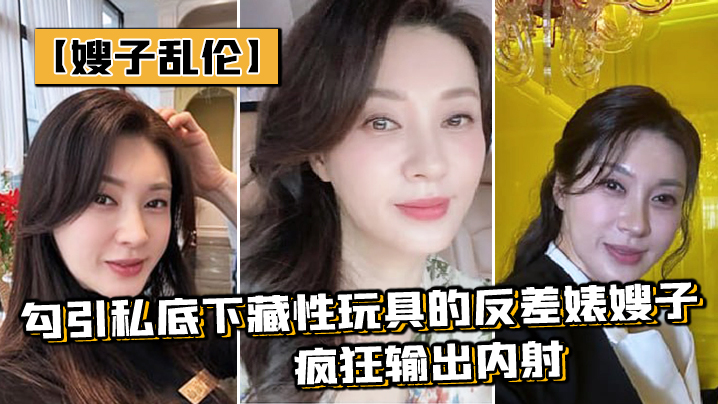 嫂子乱伦勾引私底下藏性玩具的反差婊嫂子_疯狂输出内射