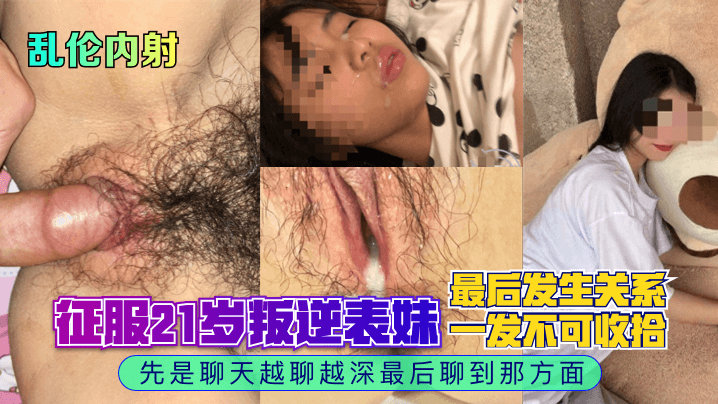 乱伦内射征服21岁叛逆表妹先是聊天越聊越深最后聊到那方面最后发生关系一发不可收拾