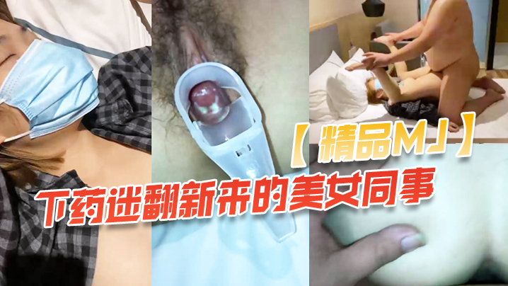 精品MJ同事聚餐下药迷翻新来的美女同事_带回酒店啪啪啪